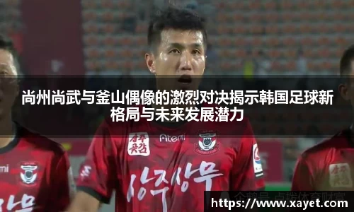 尚州尚武与釜山偶像的激烈对决揭示韩国足球新格局与未来发展潜力